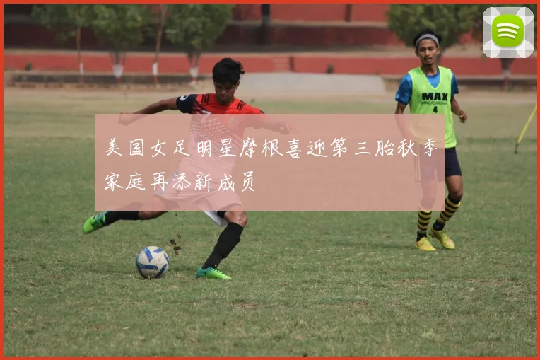 美国女足明星摩根喜迎第三胎秋季家庭再添新成员