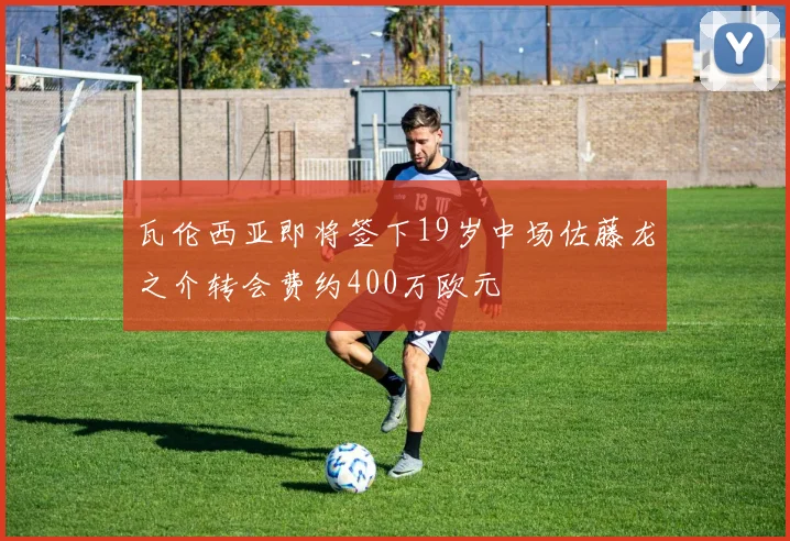 瓦伦西亚即将签下19岁中场佐藤龙之介转会费约400万欧元