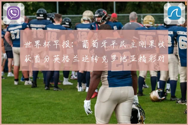 世界杯早报：葡萄牙平民主刚果收获首分英格兰逆转克罗地亚精彩对决