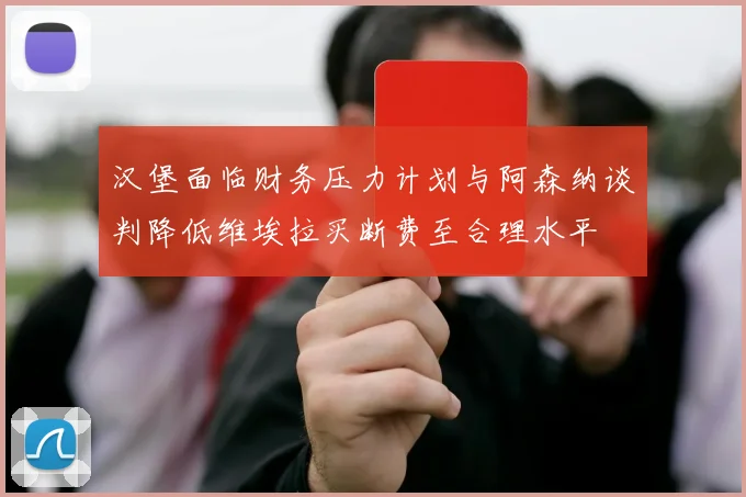 汉堡面临财务压力计划与阿森纳谈判降低维埃拉买断费至合理水平