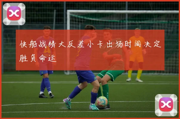 快船战绩大反差小卡出场时间决定胜负命运