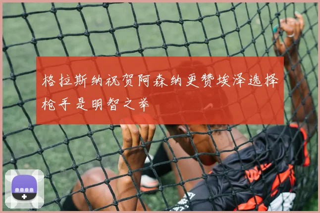 格拉斯纳祝贺阿森纳更赞埃泽选择枪手是明智之举