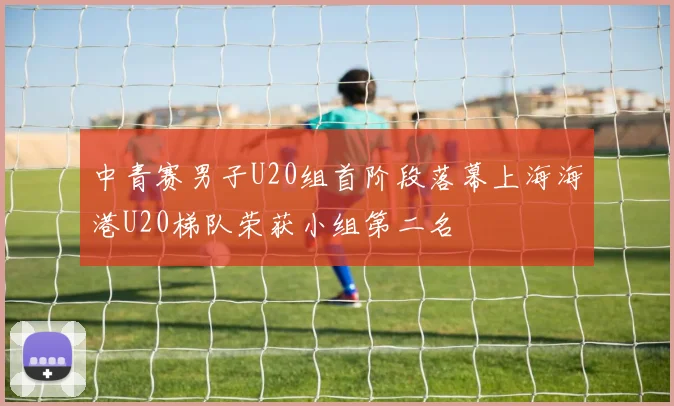 中青赛男子U20组首阶段落幕上海海港U20梯队荣获小组第二名