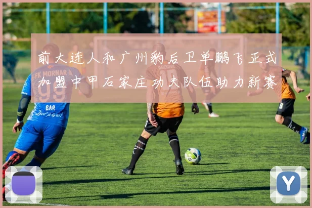 前大连人和广州豹后卫单鹏飞正式加盟中甲石家庄功夫队伍助力新赛季