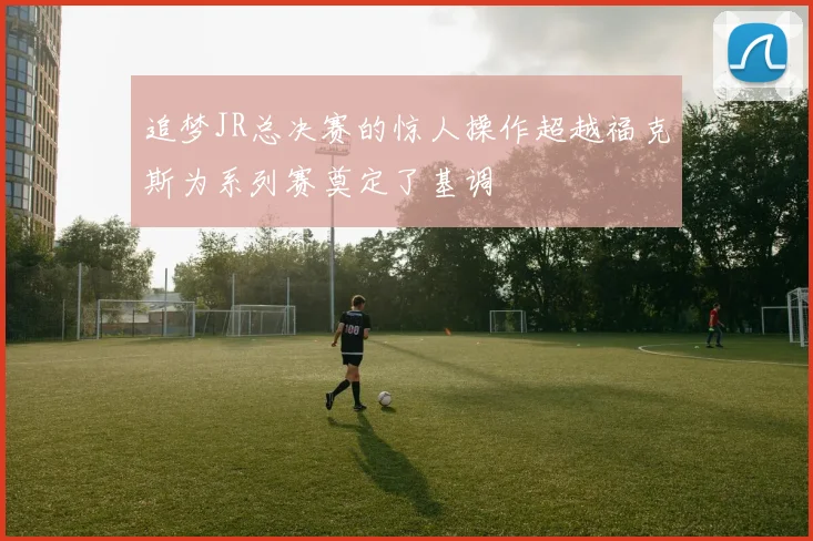 追梦JR总决赛的惊人操作超越福克斯为系列赛奠定了基调