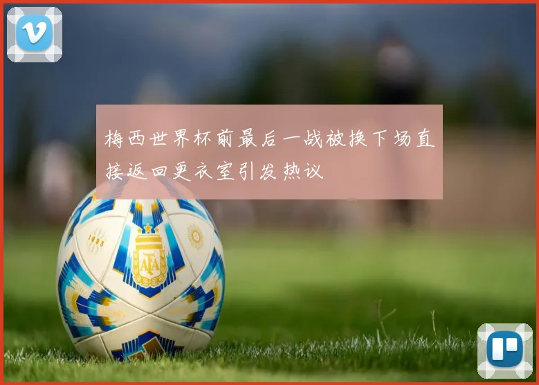 梅西世界杯前最后一战被换下场直接返回更衣室引发热议