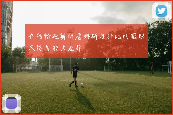乔约翰逊解析詹姆斯与科比的篮球风格与能力差异