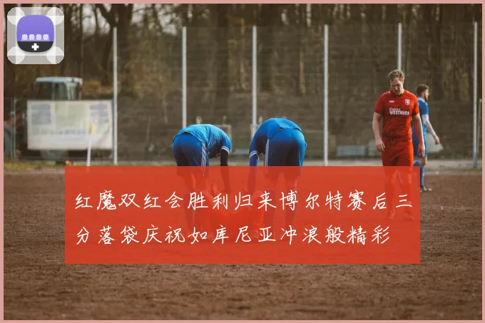 红魔双红会胜利归来博尔特赛后三分落袋庆祝如库尼亚冲浪般精彩