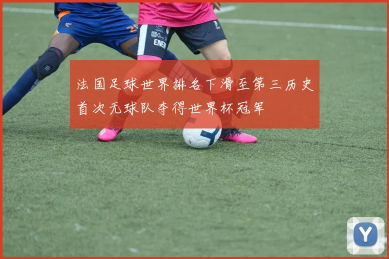 法国足球世界排名下滑至第三历史首次无球队夺得世界杯冠军