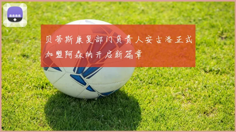 贝蒂斯康复部门负责人安古洛正式加盟阿森纳开启新篇章