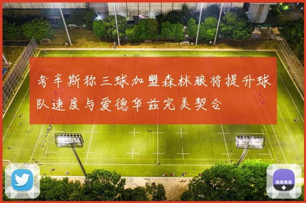 考辛斯称三球加盟森林狼将提升球队速度与爱德华兹完美契合
