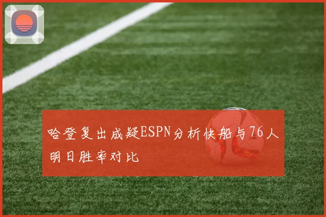 哈登复出成疑ESPN分析快船与76人明日胜率对比