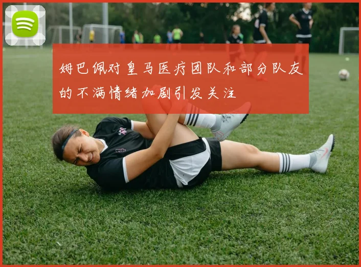 姆巴佩对皇马医疗团队和部分队友的不满情绪加剧引发关注