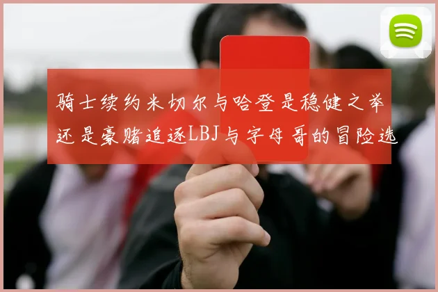 骑士续约米切尔与哈登是稳健之举还是豪赌追逐LBJ与字母哥的冒险选择