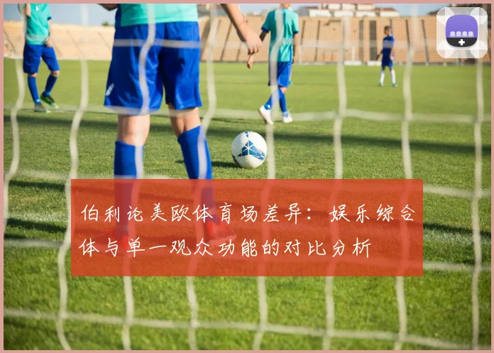 伯利论美欧体育场差异：娱乐综合体与单一观众功能的对比分析
