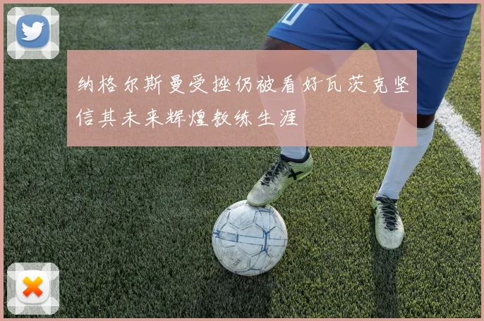 纳格尔斯曼受挫仍被看好瓦茨克坚信其未来辉煌教练生涯