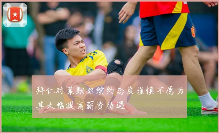 拜仁对莱默尔续约态度谨慎不愿为其大幅提高薪资待遇