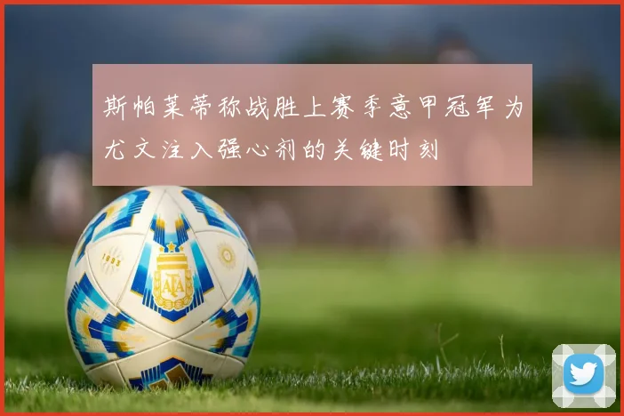 斯帕莱蒂称战胜上赛季意甲冠军为尤文注入强心剂的关键时刻