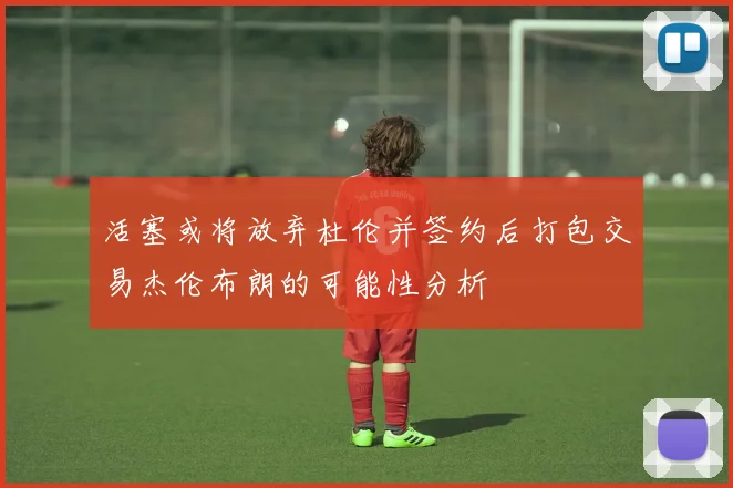活塞或将放弃杜伦并签约后打包交易杰伦布朗的可能性分析