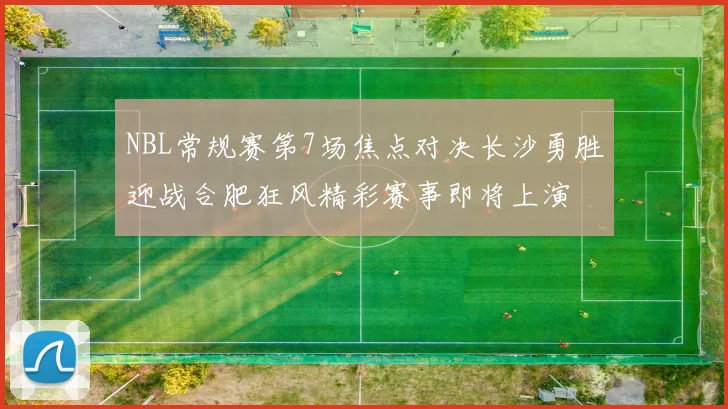 NBL常规赛第7场焦点对决长沙勇胜迎战合肥狂风精彩赛事即将上演
