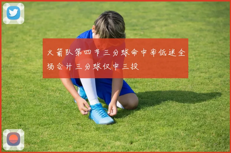 火箭队第四节三分球命中率低迷全场合计三分球仅中三投