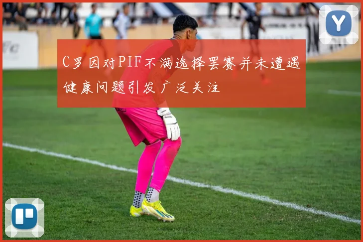 C罗因对PIF不满选择罢赛并未遭遇健康问题引发广泛关注