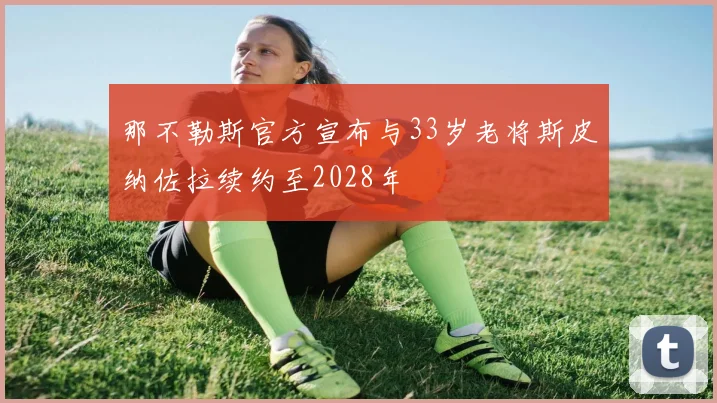那不勒斯官方宣布与33岁老将斯皮纳佐拉续约至2028年
