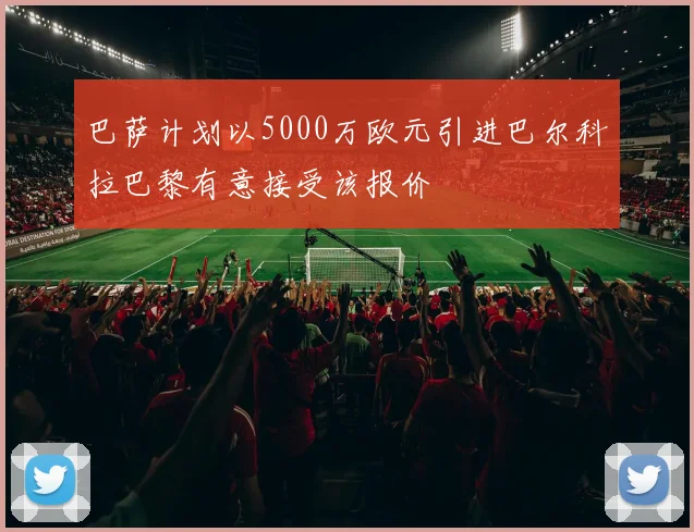 巴萨计划以5000万欧元引进巴尔科拉巴黎有意接受该报价