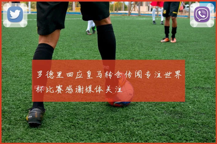 罗德里回应皇马转会传闻专注世界杯比赛感谢媒体关注