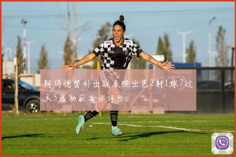 阿玛德替补出战表现出色2射1球7过人5成功获高分评价