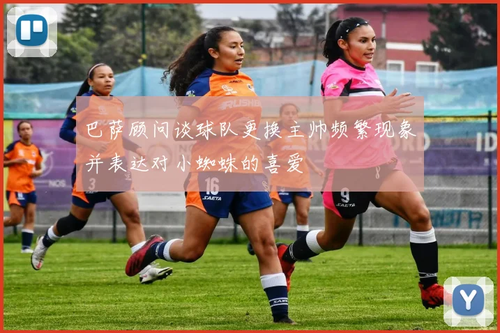 巴萨顾问谈球队更换主帅频繁现象并表达对小蜘蛛的喜爱