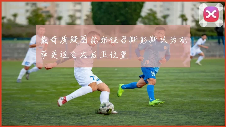 戴奇质疑图赫尔征召斯彭斯认为孔萨更适合右后卫位置