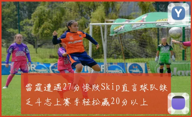 雷霆遭遇27分惨败Skip直言球队缺乏斗志上赛季轻松赢20分以上